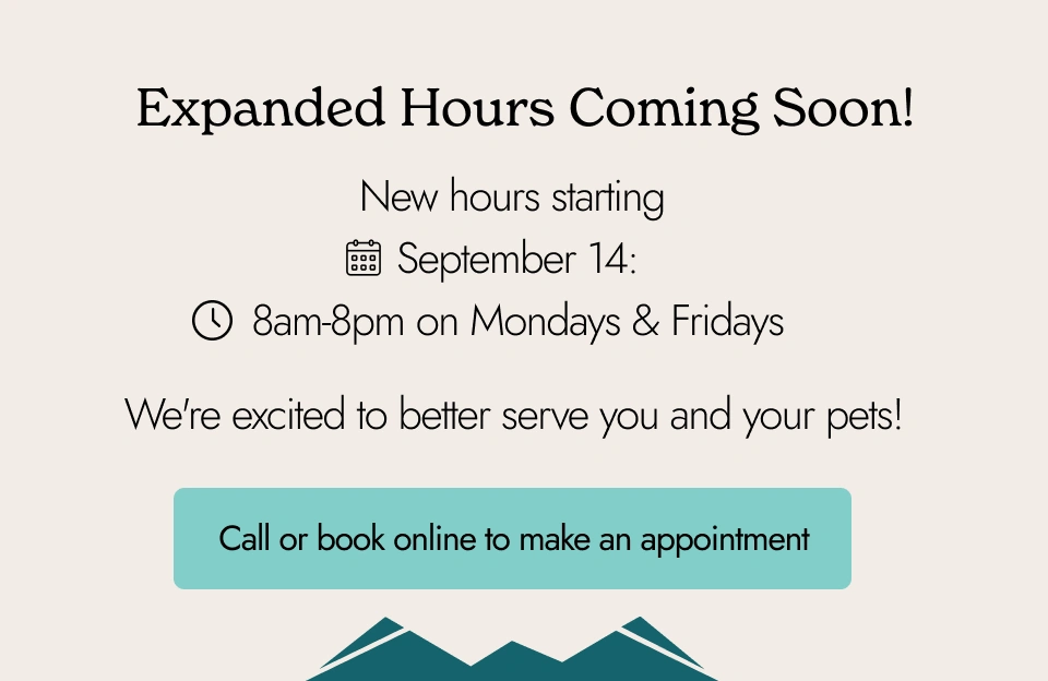 Expanded hours coming soon! New hours starting Sept. 14: 8am-8pm on Mondays & Fridays. We're excited to better serve you and your pets! Call or book online to make an appointment.